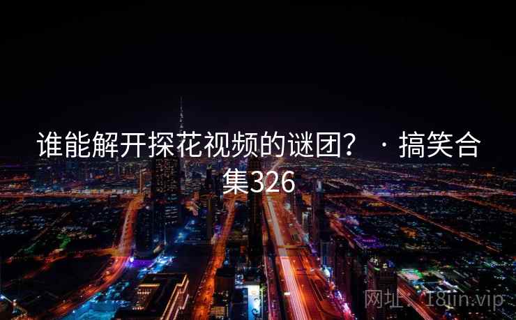 谁能解开抖阴视频的谜团？ · 搞笑合集326