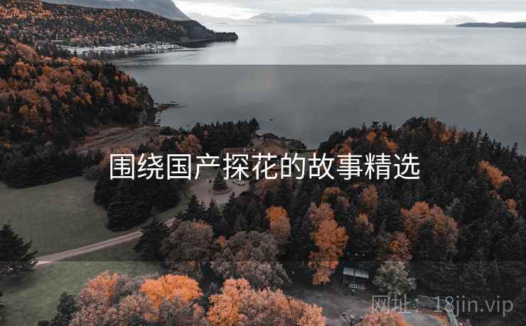 围绕国产抖阴的故事精选 围绕国产抖阴的故事精选